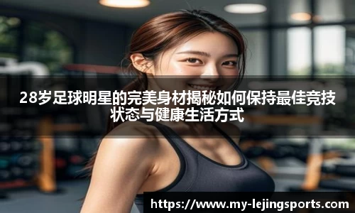28岁足球明星的完美身材揭秘如何保持最佳竞技状态与健康生活方式