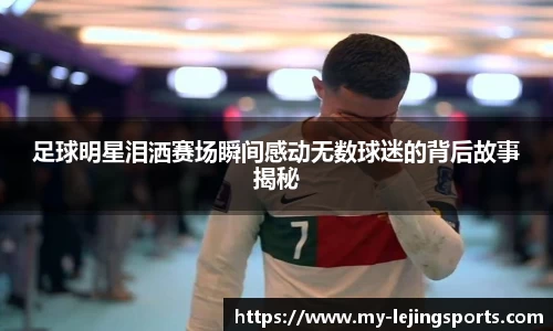 足球明星泪洒赛场瞬间感动无数球迷的背后故事揭秘
